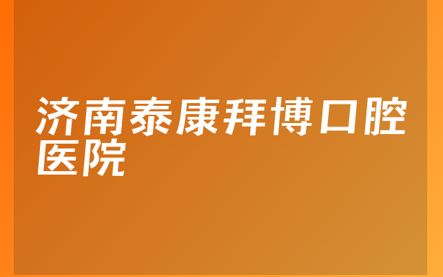 济南泰康拜博口腔医院实力怎么样，详细了解医院地址在哪及医院法人