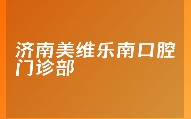 济南美维乐南口腔门诊部怎么样，详细预览种牙技术分析及医院专家