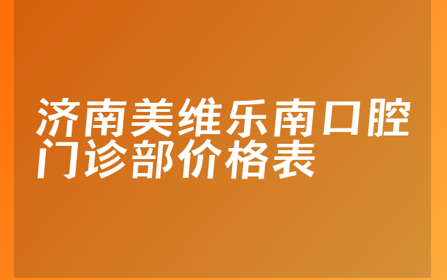 济南美维乐南口腔门诊部价格表