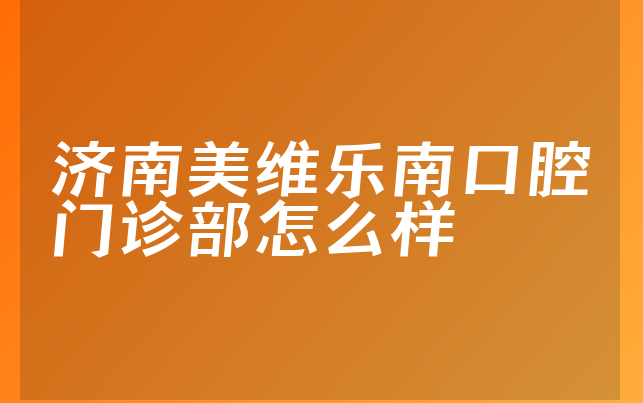 济南美维乐南口腔门诊部怎么样