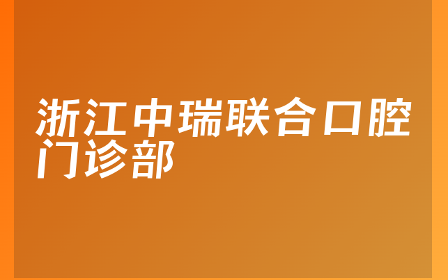 浙江中瑞联合口腔门诊部实力怎么样，详细一览医生介绍及医院实力