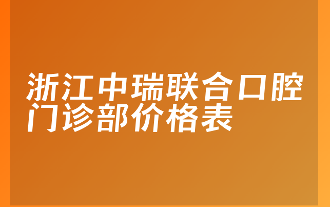 浙江中瑞联合口腔门诊部价格表