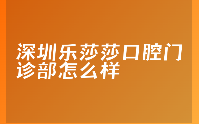 深圳乐莎莎口腔门诊部怎么样