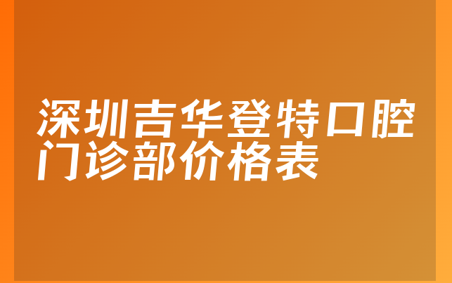 深圳吉华登特口腔门诊部价格表