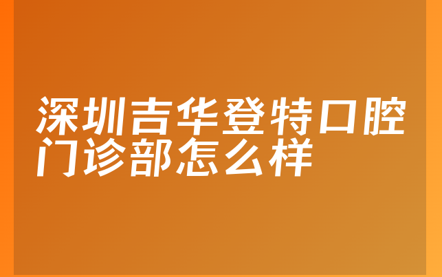 深圳吉华登特口腔门诊部怎么样