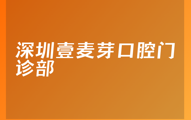 深圳壹麦芽口腔门诊部技术怎么样，一起解读治牙技术分析及医院擅长