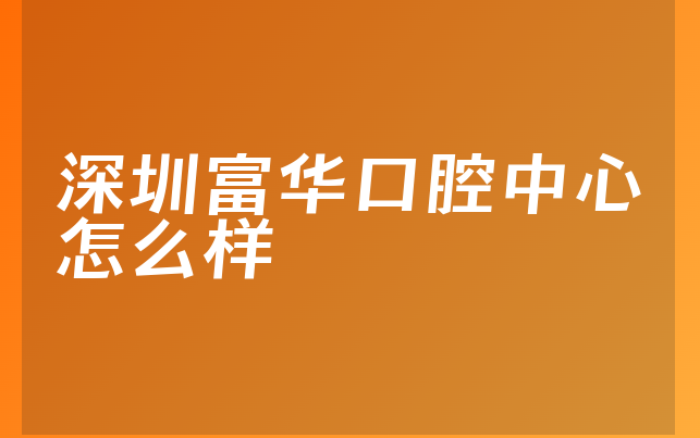 深圳富华口腔中心怎么样
