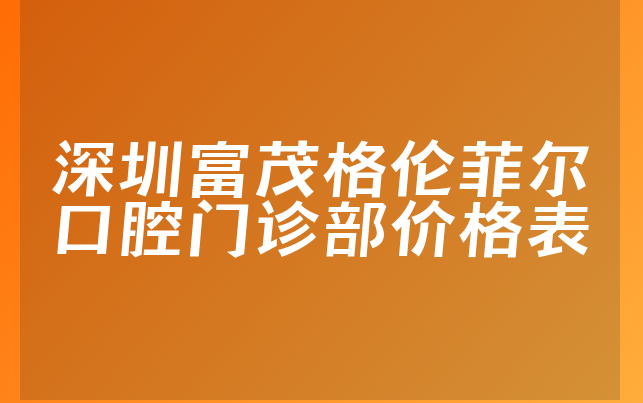 深圳富茂格伦菲尔口腔门诊部价格表