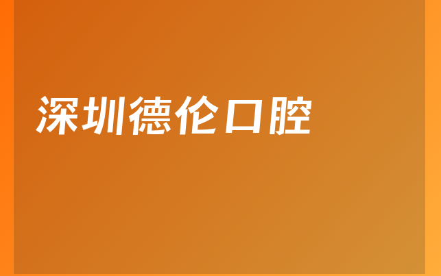 深圳德伦口腔口碑怎么样，详细公开医生介绍及医院门诊时间