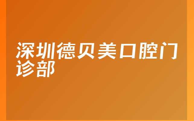 深圳德贝美口腔门诊部口碑怎么样，详细看看营业面积大吗及医院法人