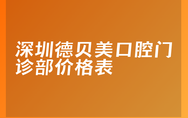 深圳德贝美口腔门诊部价格表