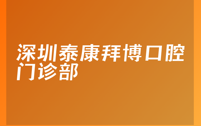 深圳泰康拜博口腔门诊部实力怎么样，详细预览正规度分析及医院挂号