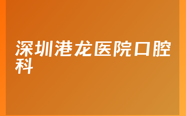 深圳港龙医院口腔科口碑怎么样，详细一览营业面积大吗及医院位置