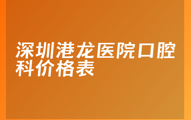 深圳港龙医院口腔科价格表