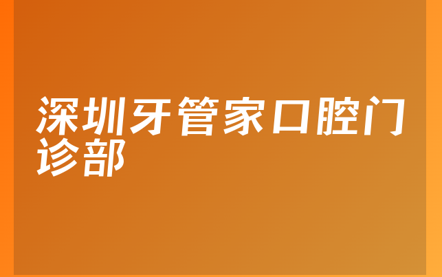 深圳牙管家口腔门诊部技术怎么样，带你了解法定代表人介绍及医院擅长