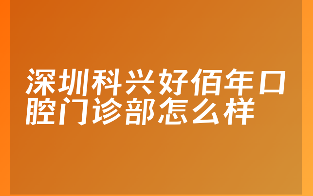 深圳科兴好佰年口腔门诊部怎么样