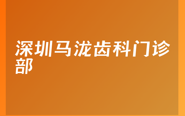 深圳马泷齿科门诊部口碑怎么样，带你解读营业期限是多久及医院擅长