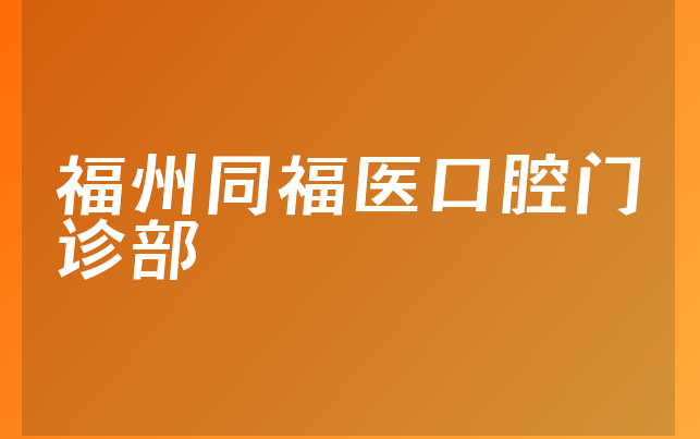 福州同福医口腔门诊部怎么样，一起公开治牙医生推荐及医院成立时间