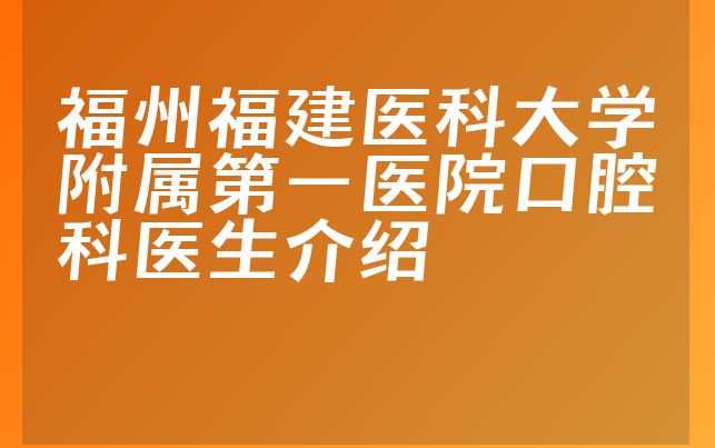 福州福建医科大学附属第一医院口腔科医生介绍