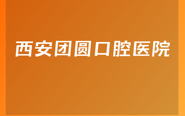 西安团圆口腔医院怎么样，一起预览成立日期多久及医院支持