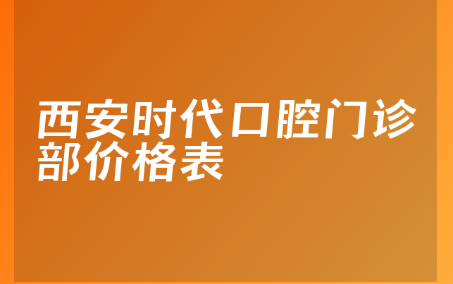 西安时代口腔门诊部价格表