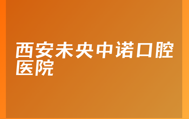 西安未央中诺口腔医院怎么样，详细来看医生介绍及医院介绍