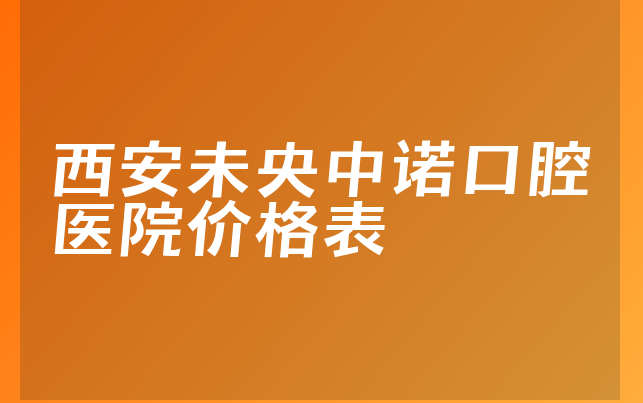 西安未央中诺口腔医院价格表