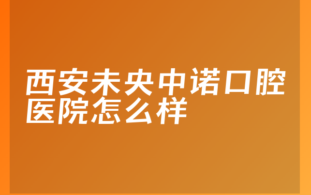 西安未央中诺口腔医院怎么样