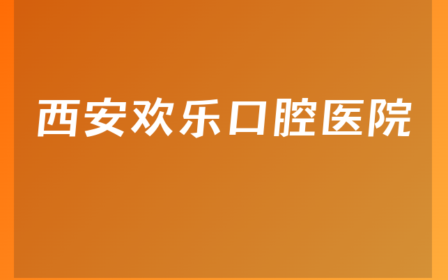 西安欢乐口腔医院技术怎么样，带你一览治牙医生推荐及医院经验