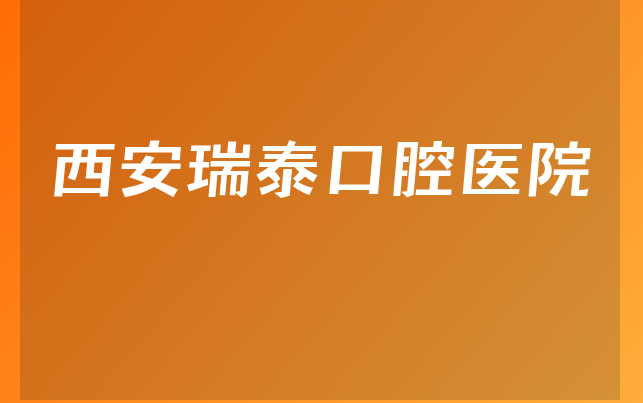 西安瑞泰口腔医院实力怎么样，带你看看营业面积大吗及医院分店