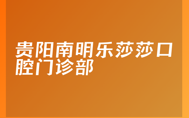 贵阳南明乐莎莎口腔门诊部怎么样，一起看看业务经营范围怎样及医院地址