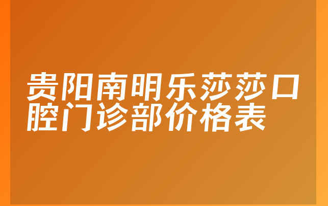 贵阳南明乐莎莎口腔门诊部价格表