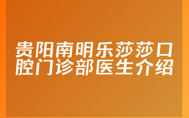 贵阳南明乐莎莎口腔门诊部医生介绍