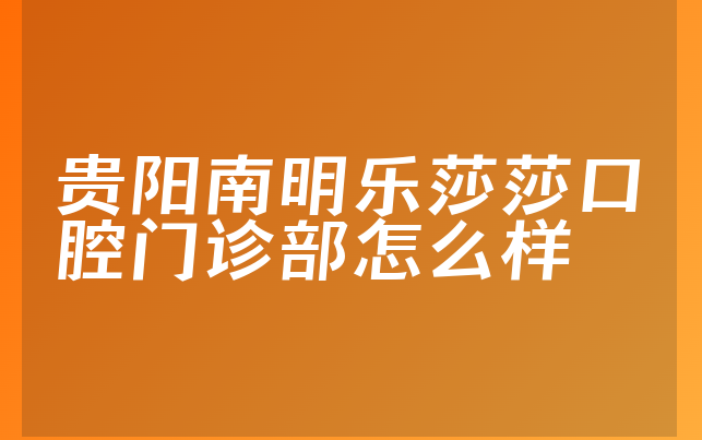 贵阳南明乐莎莎口腔门诊部怎么样