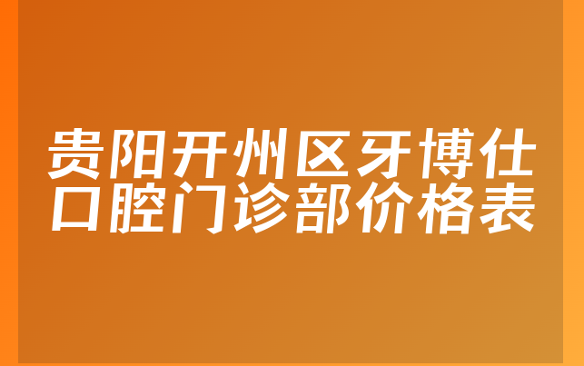 贵阳开州区牙博仕口腔门诊部价格表