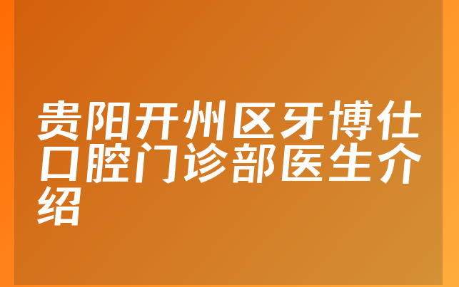 贵阳开州区牙博仕口腔门诊部医生介绍