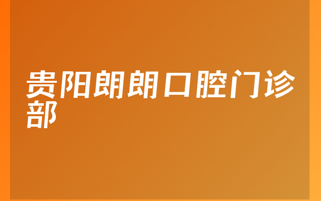 贵阳朗朗口腔门诊部怎么样，带你预览患者口碑论述及医院案例