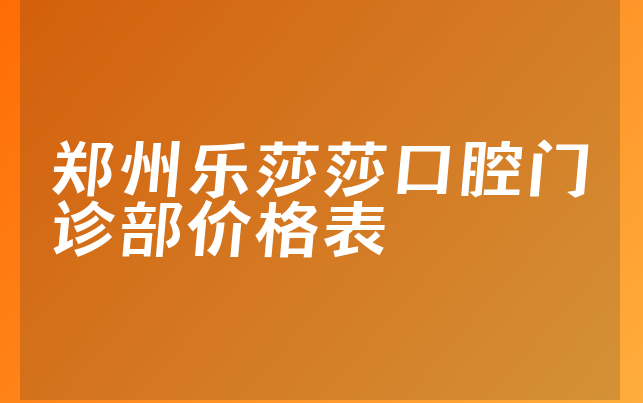 郑州乐莎莎口腔门诊部价格表