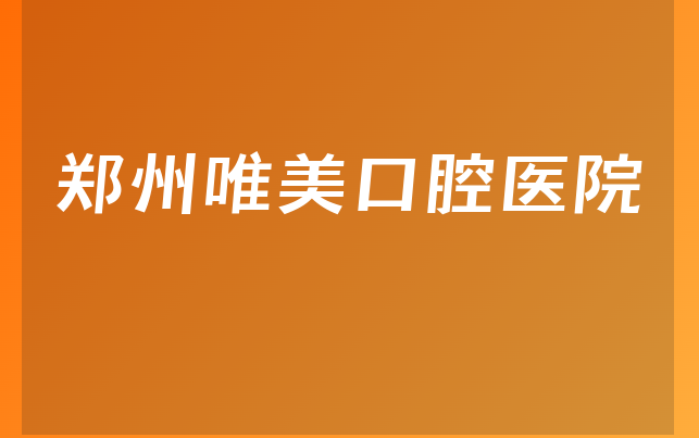 郑州唯美口腔医院怎么样，详细来看种牙医生推荐及医院营业面积