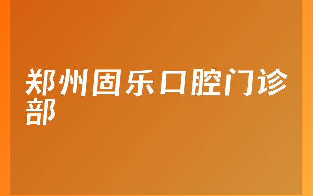 郑州固乐口腔门诊部技术怎么样，一起介绍种牙技术分析及医院挂号