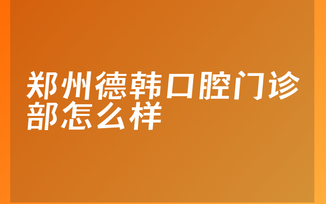 郑州德韩口腔门诊部怎么样