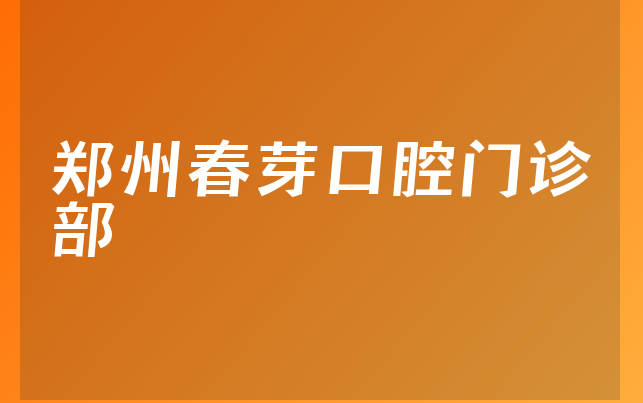 郑州春芽口腔门诊部技术怎么样，一起公开营业面积大吗及医院法人