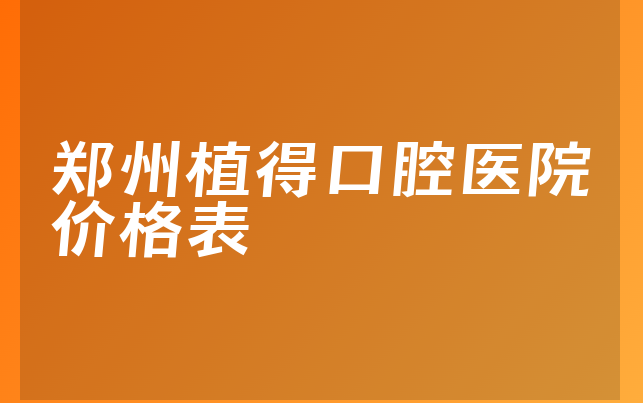 郑州植得口腔医院价格表