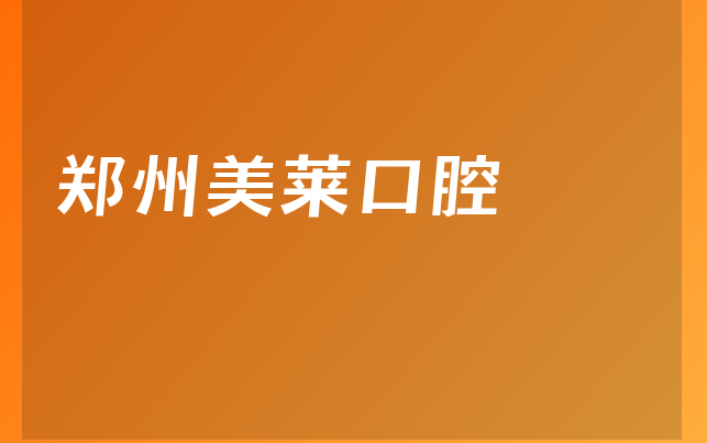 郑州美莱口腔怎么样，带你看看治牙医生推荐及医院挂号