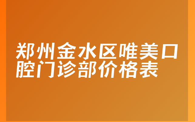 郑州金水区唯美口腔门诊部价格表