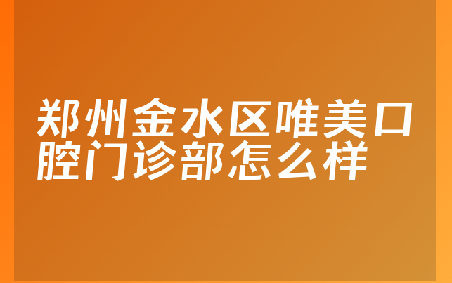 郑州金水区唯美口腔门诊部怎么样