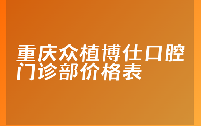 重庆众植博仕口腔门诊部价格表