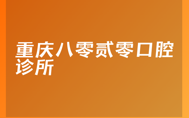 重庆八零贰零口腔诊所怎么样，详细解读阐述亲身体验及医院服务