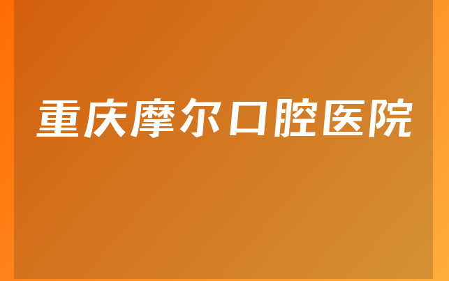 重庆摩尔口腔医院怎么样，带你了解业务经营范围怎样及医院门诊时间