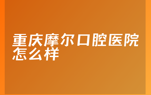 重庆摩尔口腔医院怎么样